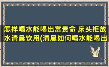 怎样喝水能喝出富贵命 床头柜放水清晨饮用(清晨如何喝水能喝出富贵命？床头放水成关键！)